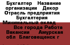 Бухгалтер › Название организации ­ Декор › Отрасль предприятия ­ Бухгалтерия › Минимальный оклад ­ 18 000 - Все города Работа » Вакансии   . Амурская обл.,Благовещенск г.